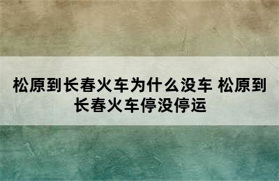 松原到长春火车为什么没车 松原到长春火车停没停运